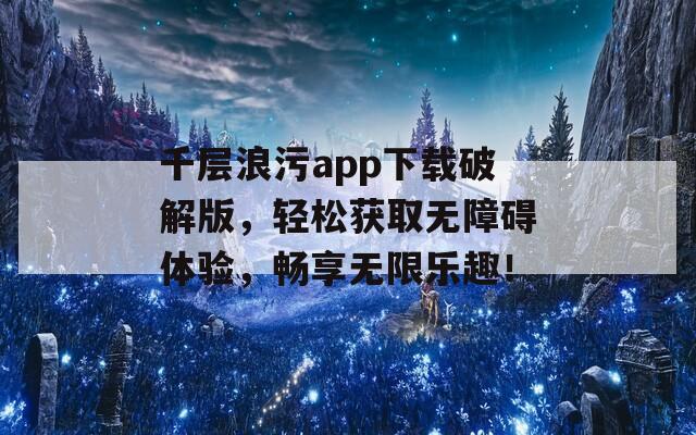 千層浪污app下載破解版，輕松獲取無障礙體驗(yàn)，暢享無限樂趣！