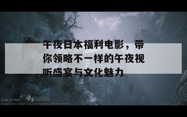 午夜日本福利電影，帶你領略不一樣的午夜視聽盛宴與文化魅力