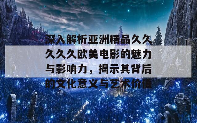 深入解析亞洲精品久久久久久歐美電影的魅力與影響力，揭示其背后的文化意義與藝術價值