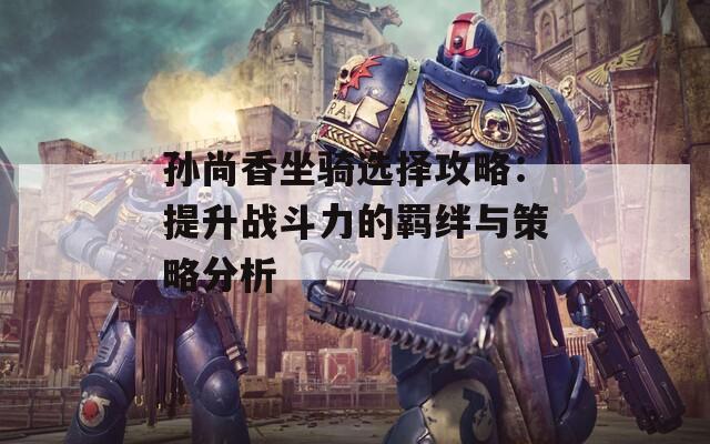 孫尚香坐騎選擇攻略：提升戰(zhàn)斗力的羈絆與策略分析