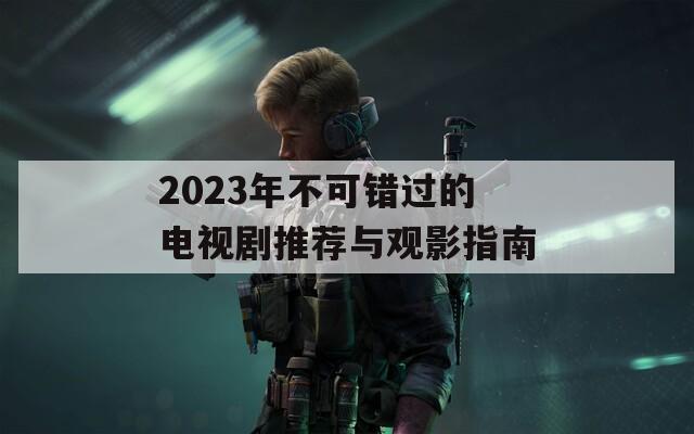 2023年不可錯(cuò)過的電視劇推薦與觀影指南  第1張