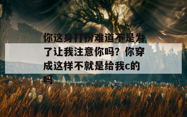 你這身打扮難道不是為了讓我注意你嗎？你穿成這樣不就是給我c的嗎  第1張