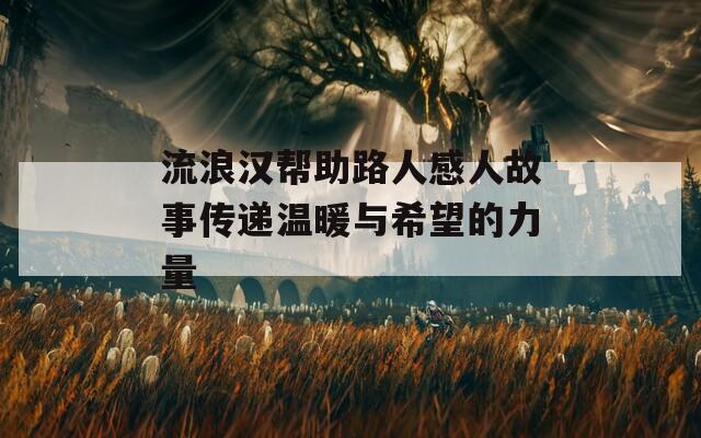 流浪漢幫助路人感人故事傳遞溫暖與希望的力量