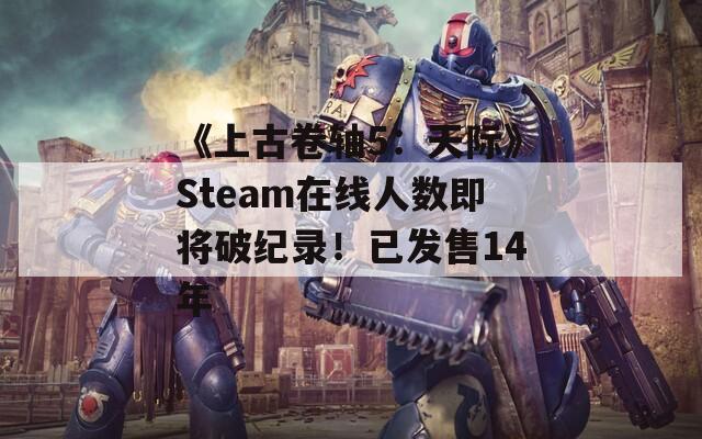 《上古卷軸5：天際》Steam在線人數(shù)即將破紀(jì)錄！已發(fā)售14年