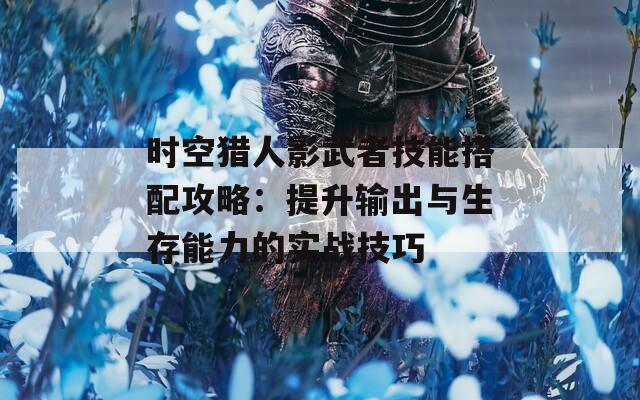 時空獵人影武者技能搭配攻略：提升輸出與生存能力的實戰(zhàn)技巧