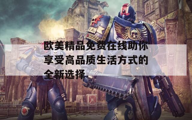 歐美精品免費在線助你享受高品質(zhì)生活方式的全新選擇