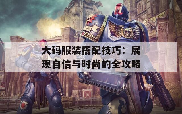 大碼服裝搭配技巧：展現(xiàn)自信與時(shí)尚的全攻略