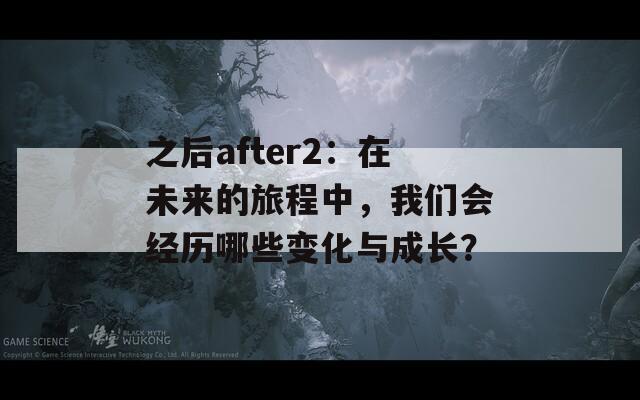 之后after2：在未來(lái)的旅程中，我們會(huì)經(jīng)歷哪些變化與成長(zhǎng)？