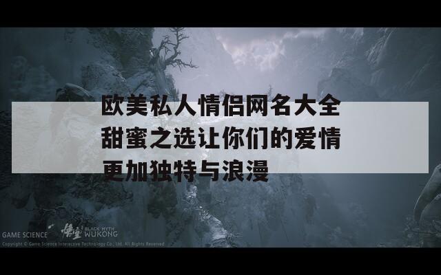 歐美私人情侶網(wǎng)名大全甜蜜之選讓你們的愛情更加獨特與浪漫