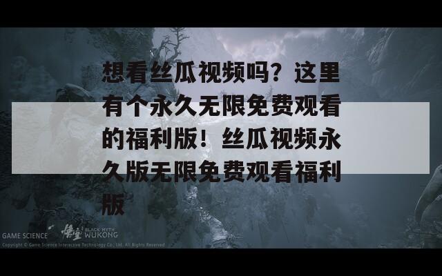 想看絲瓜視頻嗎？這里有個(gè)永久無(wú)限免費(fèi)觀看的福利版！絲瓜視頻永久版無(wú)限免費(fèi)觀看福利版