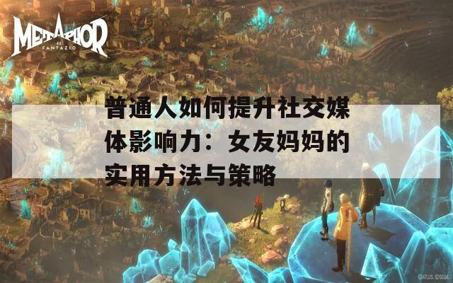 普通人如何提升社交媒體影響力：女友媽媽的實(shí)用方法與策略