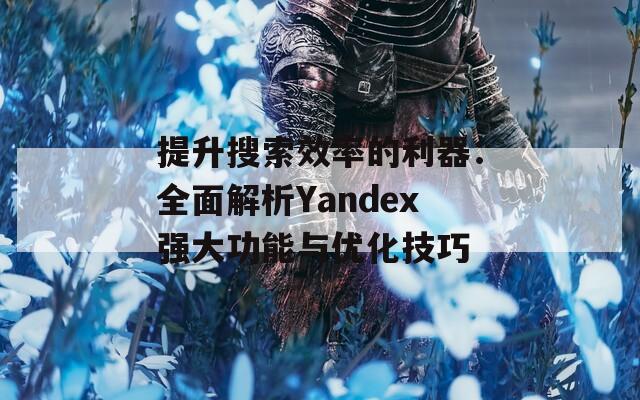 提升搜索效率的利器：全面解析Yandex強大功能與優(yōu)化技巧