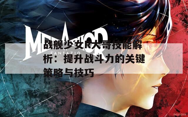 戰(zhàn)艦少女R大哥技能解析：提升戰(zhàn)斗力的關鍵策略與技巧