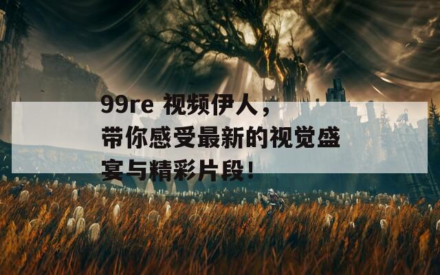 99re 視頻伊人，帶你感受最新的視覺盛宴與精彩片段！