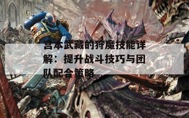 宮本武藏的狩魔技能詳解：提升戰(zhàn)斗技巧與團隊配合策略