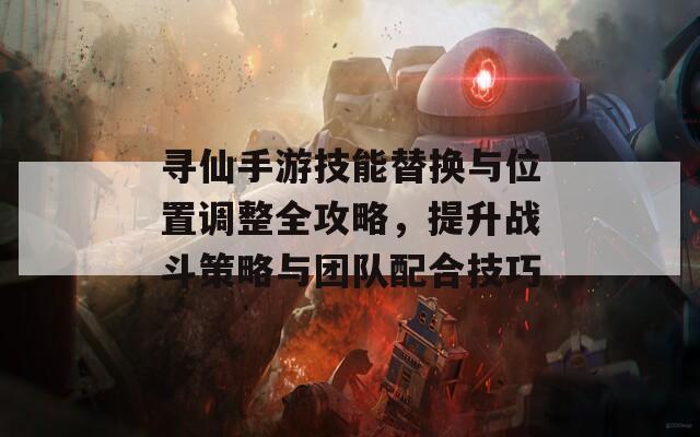 尋仙手游技能替換與位置調整全攻略，提升戰(zhàn)斗策略與團隊配合技巧