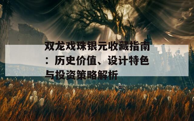 雙龍戲珠銀元收藏指南：歷史價(jià)值、設(shè)計(jì)特色與投資策略解析  第1張