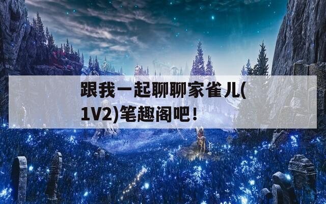 跟我一起聊聊家雀兒(1V2)筆趣閣吧！