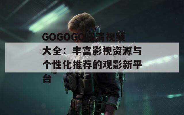 GOGOGO高清視頻大全：豐富影視資源與個(gè)性化推薦的觀影新平臺(tái)