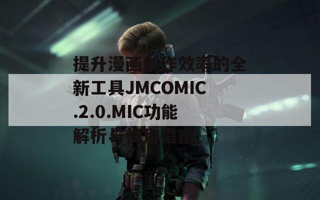 提升漫畫創(chuàng)作效率的全新工具JMCOMIC.2.0.MIC功能解析與使用指南