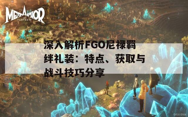 深入解析FGO尼祿羈絆禮裝：特點(diǎn)、獲取與戰(zhàn)斗技巧分享