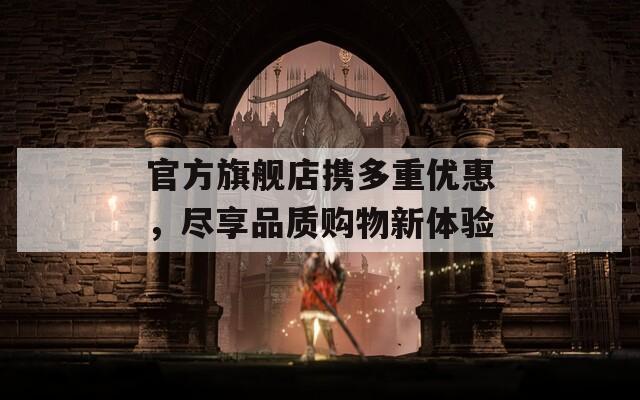 官方旗艦店攜多重優(yōu)惠，盡享品質(zhì)購物新體驗