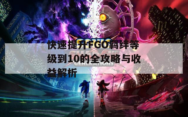 快速提升FGO羈絆等級到10的全攻略與收益解析