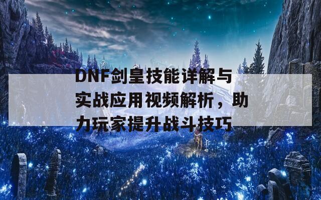 DNF劍皇技能詳解與實戰(zhàn)應(yīng)用視頻解析，助力玩家提升戰(zhàn)斗技巧