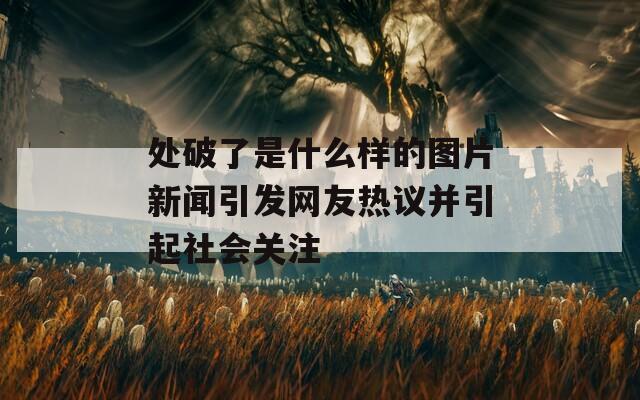 處破了是什么樣的圖片新聞引發(fā)網(wǎng)友熱議并引起社會(huì)關(guān)注