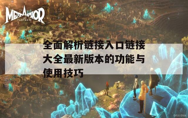 全面解析鏈接入口鏈接大全最新版本的功能與使用技巧