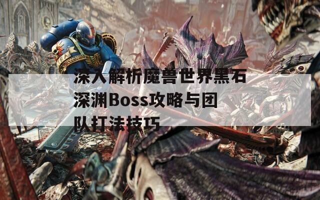 深入解析魔獸世界黑石深淵Boss攻略與團(tuán)隊(duì)打法技巧