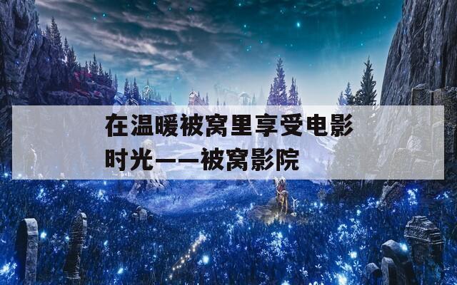 在溫暖被窩里享受電影時(shí)光——被窩影院