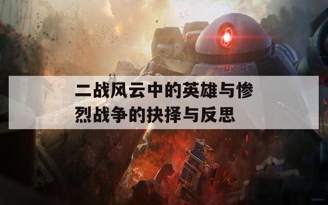 二戰(zhàn)風云中的英雄與慘烈戰(zhàn)爭的抉擇與反思