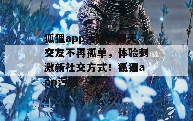 狐貍app污版，聊天交友不再孤單，體驗(yàn)刺激新社交方式！狐貍app污版