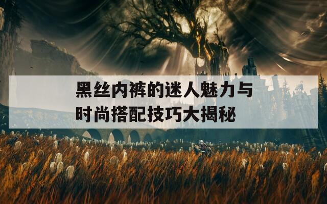 黑絲內(nèi)褲的迷人魅力與時(shí)尚搭配技巧大揭秘