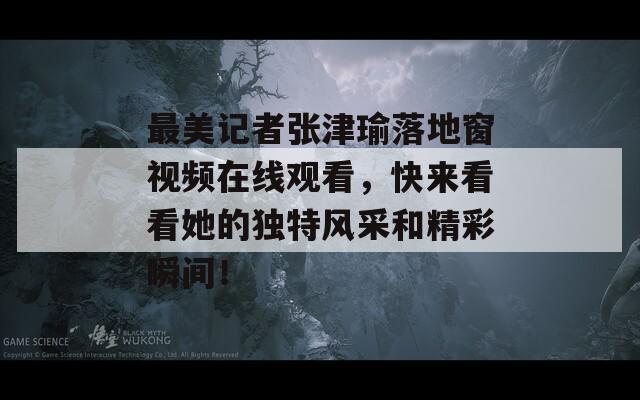 最美記者張津瑜落地窗視頻在線觀看，快來看看她的獨特風采和精彩瞬間！