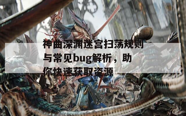 神曲深淵迷宮掃蕩規(guī)則與常見bug解析，助你快速獲取資源