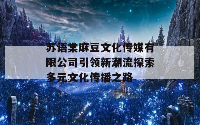 蘇語棠麻豆文化傳媒有限公司引領(lǐng)新潮流探索多元文化傳播之路