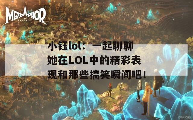 小鈺lol：一起聊聊她在LOL中的精彩表現(xiàn)和那些搞笑瞬間吧！