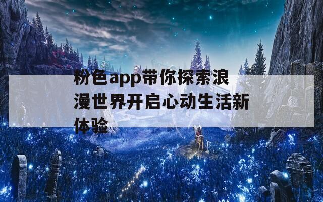 粉色app帶你探索浪漫世界開啟心動生活新體驗