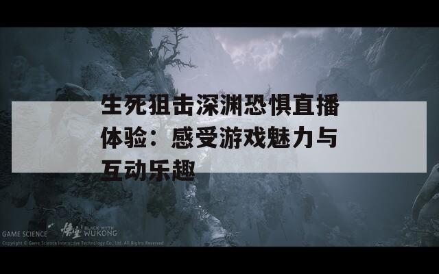 生死狙擊深淵恐懼直播體驗(yàn)：感受游戲魅力與互動(dòng)樂趣