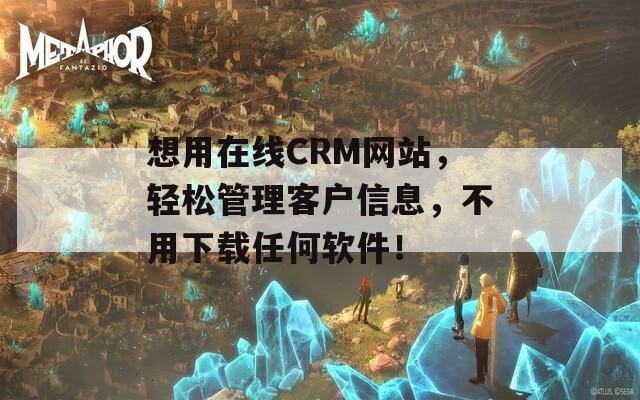 想用在線CRM網(wǎng)站，輕松管理客戶信息，不用下載任何軟件！