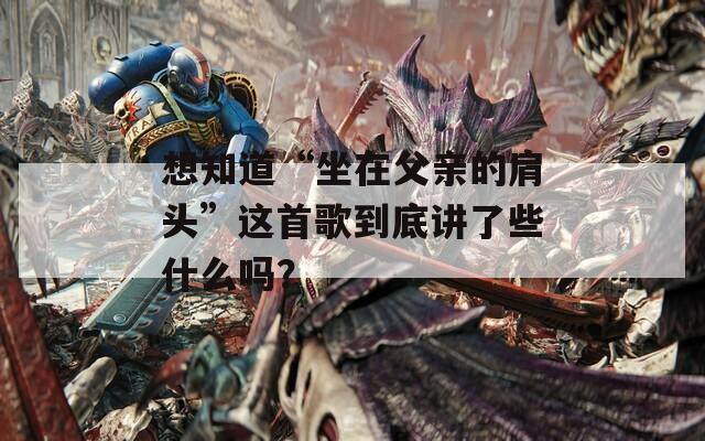 想知道“坐在父親的肩頭”這首歌到底講了些什么嗎？