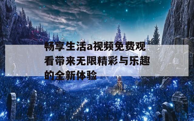 暢享生活a視頻免費(fèi)觀看帶來無限精彩與樂趣的全新體驗(yàn)