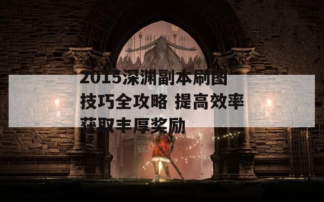 2015深淵副本刷圖技巧全攻略 提高效率獲取豐厚獎勵  第1張