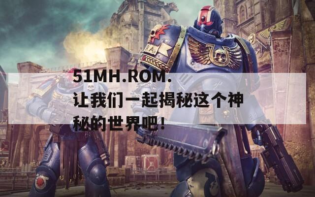 51MH.ROM. 讓我們一起揭秘這個神秘的世界吧！  第1張