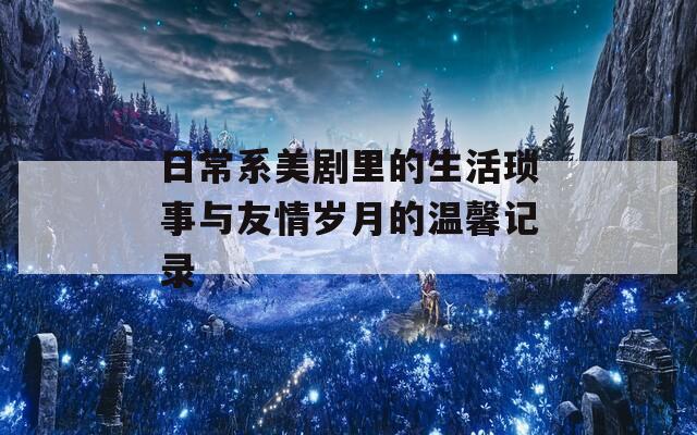 日常系美劇里的生活瑣事與友情歲月的溫馨記錄  第1張