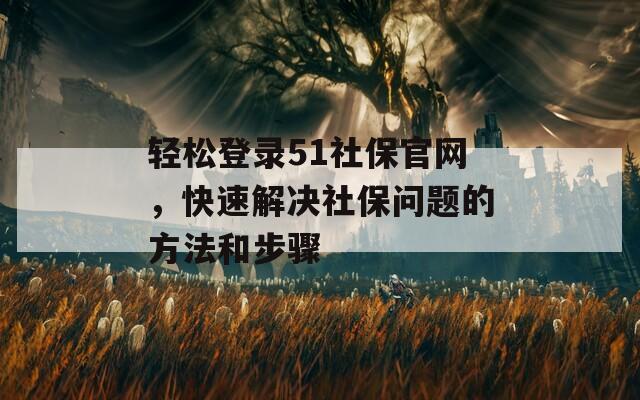 輕松登錄51社保官網(wǎng)，快速解決社保問題的方法和步驟  第1張