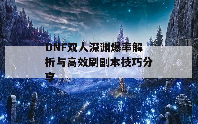 DNF雙人深淵爆率解析與高效刷副本技巧分享  第1張