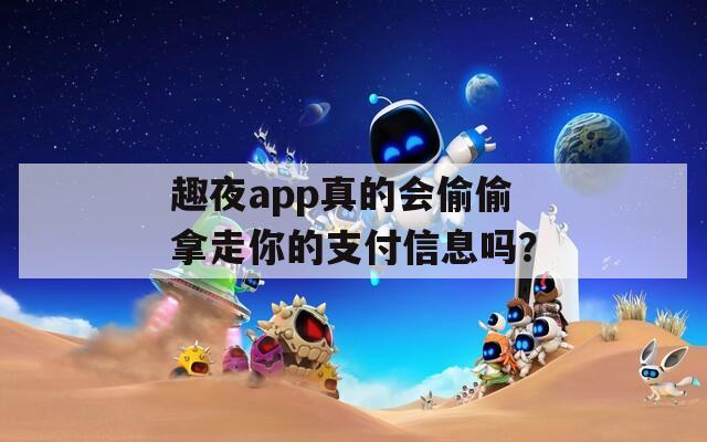 趣夜app真的會偷偷拿走你的支付信息嗎？